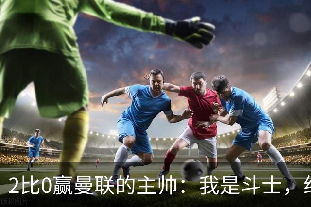 2比0赢曼联的主帅：我是斗士，绝不投降